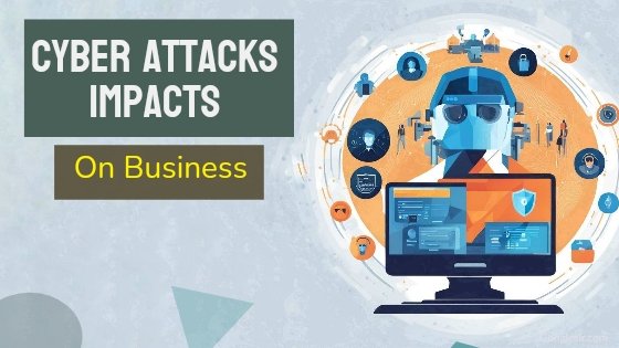 What are the impacts of cyber attacks on a business